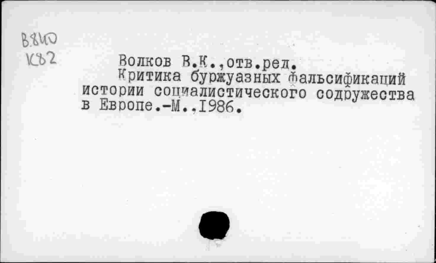 ﻿\СЬ1 Волков В.К.,отв.рел.
критика буржуазных фальсификаций истории социалистического содружества в Европе.-М.,1986. **